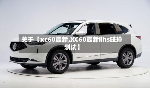 关于【xc60最新,XC60最新iihs碰撞测试】-第1张图片