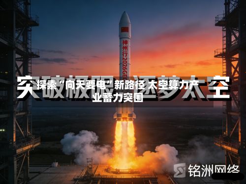 探索“向天要电	”新路径 太空算力产业蓄力突围-第2张图片