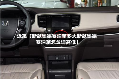 近来【新款奥德赛油箱多大新款奥德赛油箱怎么调高低】