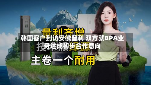 韩国客户到访安徽普利 双方就BPA业务达成初步合作意向