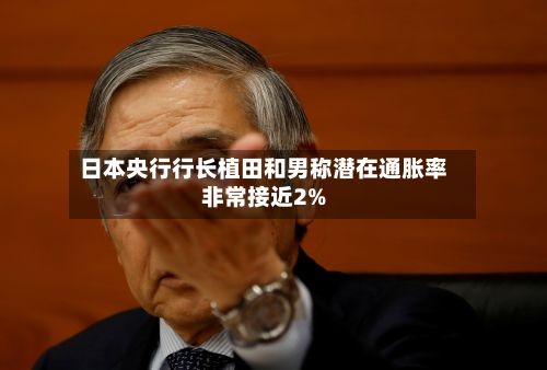 日本央行行长植田和男称潜在通胀率非常接近2%-第2张图片