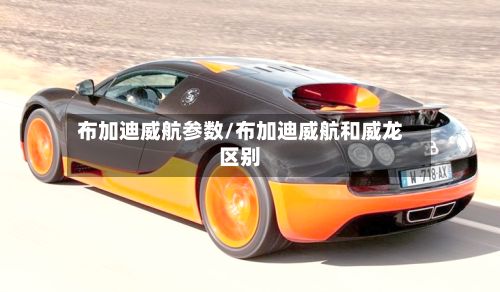 布加迪威航参数/布加迪威航和威龙区别