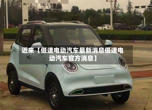 近来【低速电动汽车最新消息低速电动汽车官方消息】
