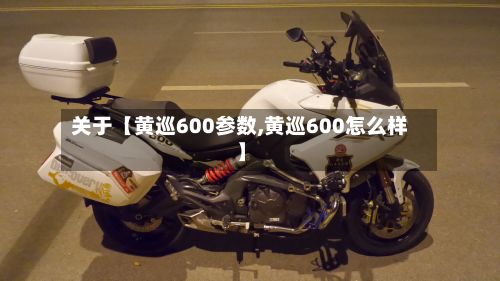 关于【黄巡600参数,黄巡600怎么样】-第3张图片