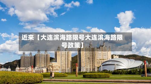 近来【大连滨海路限号大连滨海路限号政策】