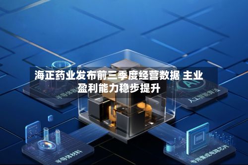 海正药业发布前三季度经营数据 主业盈利能力稳步提升