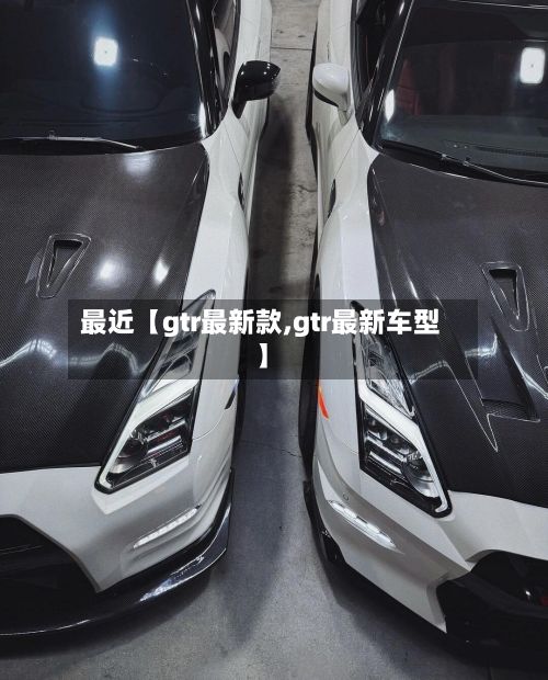 最近【gtr最新款,gtr最新车型】-第2张图片