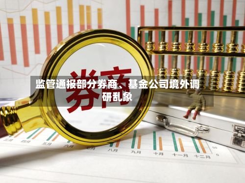 监管通报部分券商、基金公司境外调研乱象