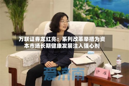 万联证券龙红亮：系列改革举措为资本市场长期健康发展注入强心剂