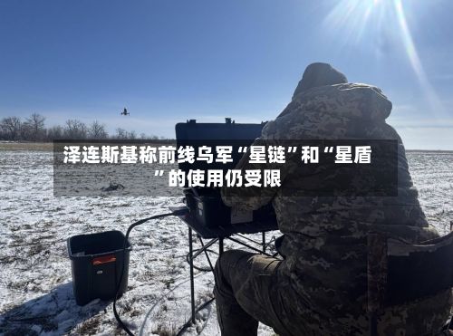 泽连斯基称前线乌军“星链”和“星盾”的使用仍受限-第2张图片
