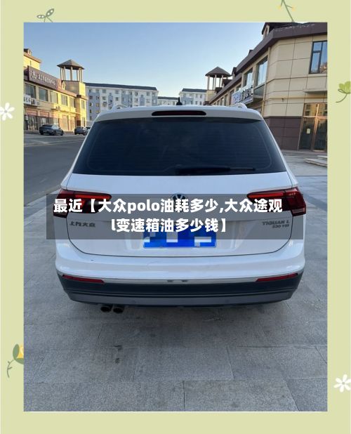 最近【大众polo油耗多少,大众途观l变速箱油多少钱】
