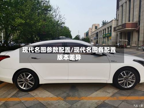 现代名图参数配置/现代名图各配置版本差异-第3张图片