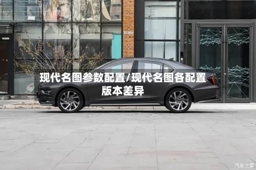 现代名图参数配置/现代名图各配置版本差异