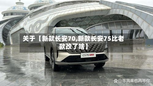 关于【新款长安70,新款长安75比老款改了啥】