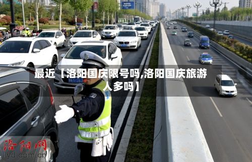 最近【洛阳国庆限号吗,洛阳国庆旅游人多吗】-第1张图片