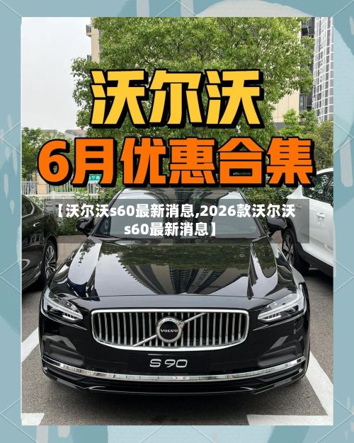 【沃尔沃s60最新消息,2026款沃尔沃s60最新消息】