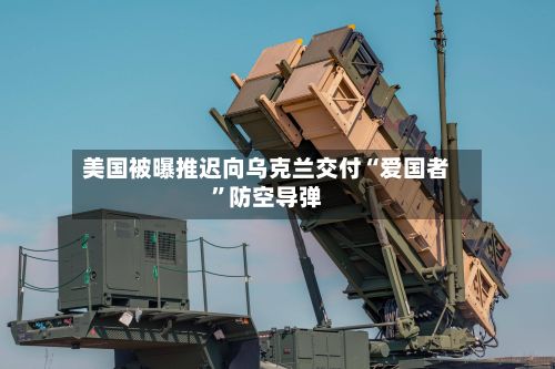 美国被曝推迟向乌克兰交付“爱国者	”防空导弹-第2张图片