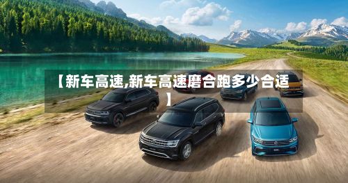 【新车高速,新车高速磨合跑多少合适】-第2张图片