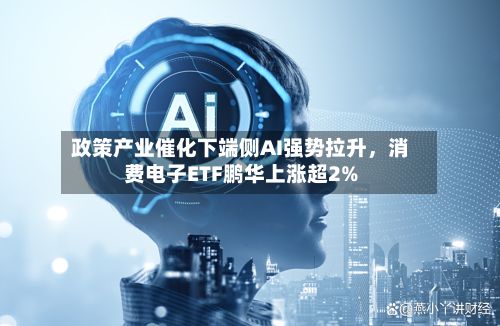 政策产业催化下端侧AI强势拉升，消费电子ETF鹏华上涨超2%
