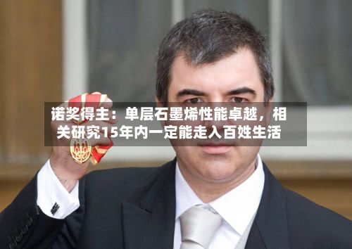 诺奖得主：单层石墨烯性能卓越，相关研究15年内一定能走入百姓生活