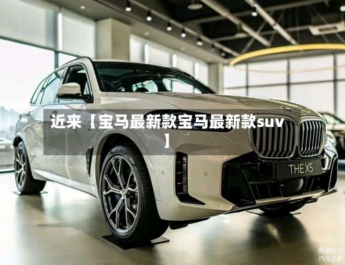 近来【宝马最新款宝马最新款suv】