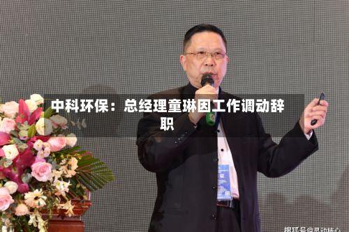 中科环保：总经理童琳因工作调动辞职