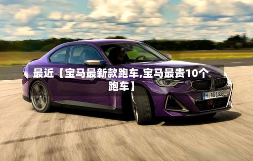 最近【宝马最新款跑车,宝马最贵10个跑车】