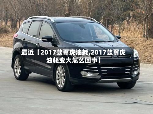 最近【2017款翼虎油耗,2017款翼虎油耗变大怎么回事】
