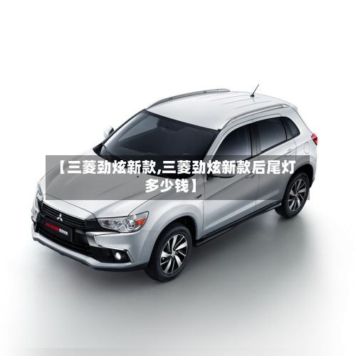【三菱劲炫新款,三菱劲炫新款后尾灯多少钱】