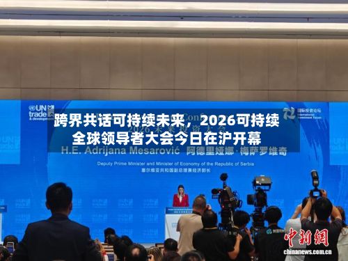 跨界共话可持续未来，2026可持续全球领导者大会今日在沪开幕-第3张图片