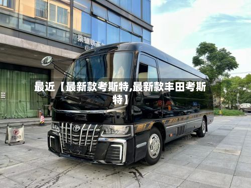 最近【最新款考斯特,最新款丰田考斯特】-第2张图片