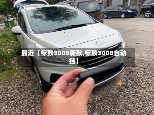 最近【标致3008新款,标致3008自动挡】