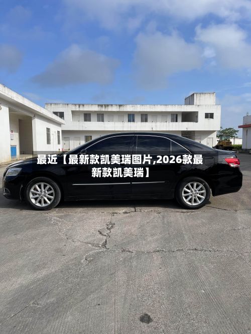 最近【最新款凯美瑞图片,2026款最新款凯美瑞】