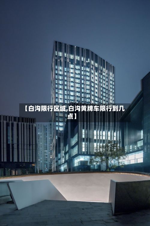 【白沟限行区域,白沟黄牌车限行到几点】
