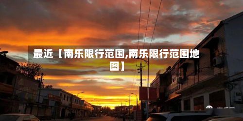 最近【南乐限行范围,南乐限行范围地图】