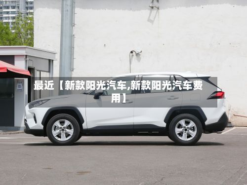 最近【新款阳光汽车,新款阳光汽车费用】