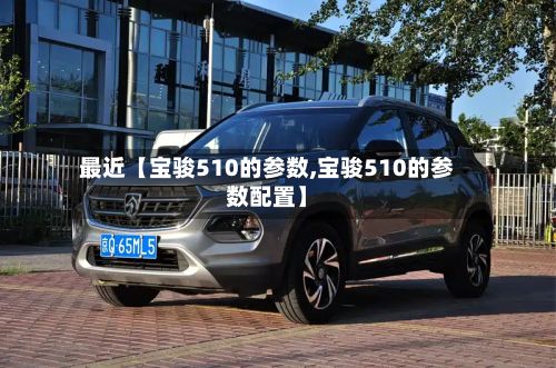 最近【宝骏510的参数,宝骏510的参数配置】-第3张图片