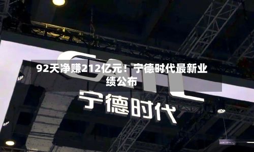 92天净赚212亿元！宁德时代最新业绩公布