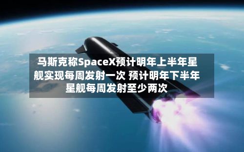 马斯克称SpaceX预计明年上半年星舰实现每周发射一次 预计明年下半年星舰每周发射至少两次