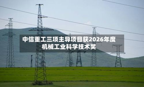 中信重工三项主导项目获2026年度机械工业科学技术奖-第2张图片