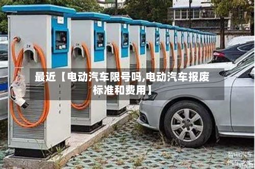最近【电动汽车限号吗,电动汽车报废标准和费用】