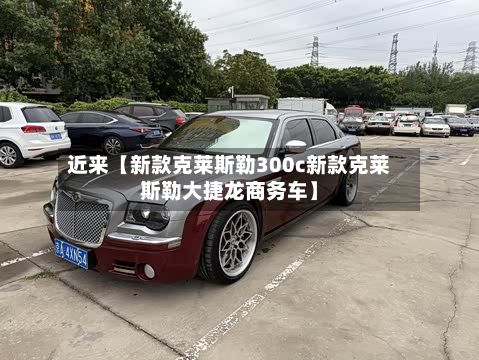 近来【新款克莱斯勒300c新款克莱斯勒大捷龙商务车】