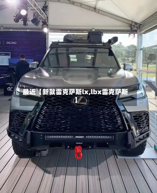最近【新款雷克萨斯lx,lbx雷克萨斯】-第3张图片