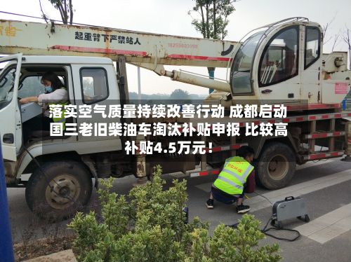 落实空气质量持续改善行动 成都启动国三老旧柴油车淘汰补贴申报 比较高
补贴4.5万元!-第2张图片