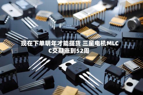 现在下单明年才能提货 三星电机MLCC交期涨到52周