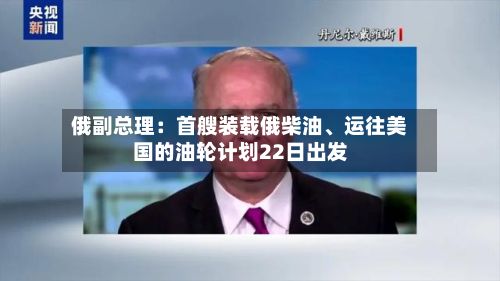 俄副总理：首艘装载俄柴油、运往美国的油轮计划22日出发-第2张图片