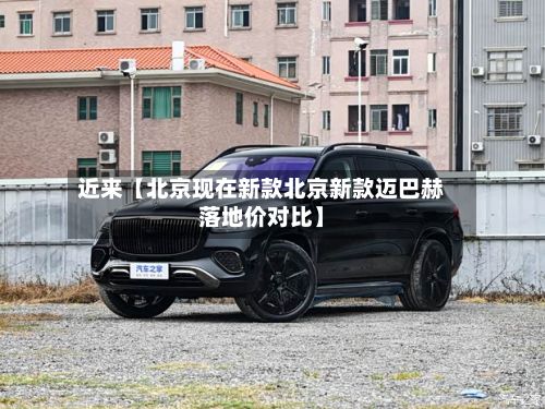 近来【北京现在新款北京新款迈巴赫落地价对比】