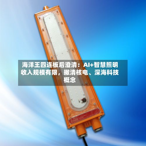 海洋王四连板后澄清：AI+智慧照明收入规模有限，撇清核电	、深海科技概念-第3张图片