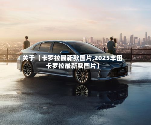 关于【卡罗拉最新款图片,2025丰田卡罗拉最新款图片】-第2张图片