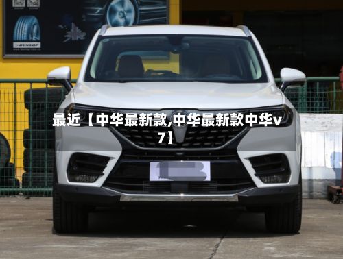 最近【中华最新款,中华最新款中华v7】-第3张图片